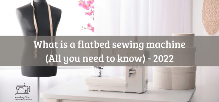 What is a flatbed sewing machine (All you need to know) - 2022