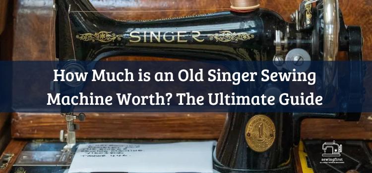 How Much is an Old Singer Sewing Machine Worth The Ultimate Guide