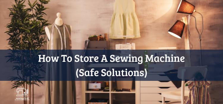 How To Store A Sewing Machine (Safe Solutions)