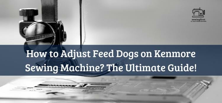 How to Adjust Feed Dogs on Kenmore Sewing Machine The Ultimate Guide!