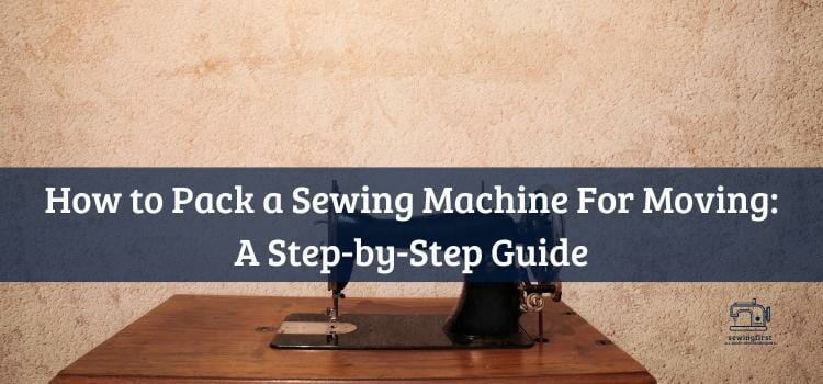 How to Pack a Sewing Machine For Moving A Step-by-Step Guide