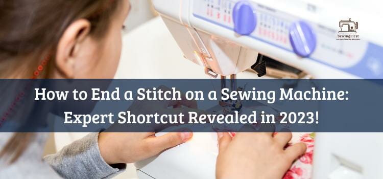 How to End a Stitch on a Sewing Machine Expert Shortcut Revealed in 2023!