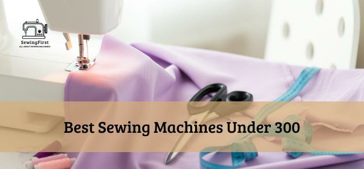 Best Sewing Machines Under 300